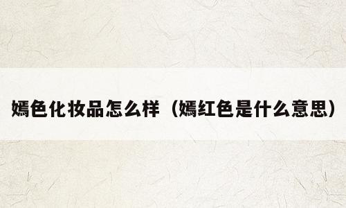 嫣色化妆品怎么样（嫣红色是什么意思）