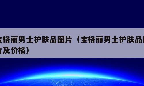 宝格丽男士护肤品图片（宝格丽男士护肤品图片及价格）
