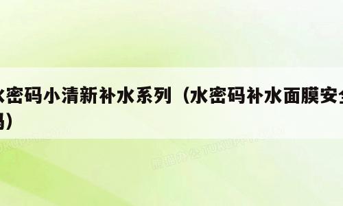 水密码小清新补水系列（水密码补水面膜安全吗）