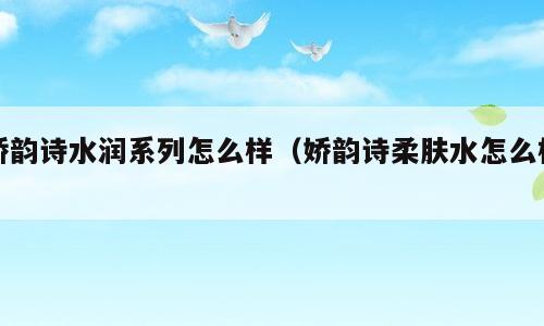 娇韵诗水润系列怎么样（娇韵诗柔肤水怎么样）