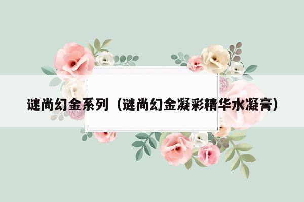 谜尚幻金系列（谜尚幻金凝彩精华水凝膏）