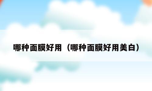哪种面膜好用（哪种面膜好用美白）