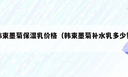 韩束墨菊保湿乳价格（韩束墨菊补水乳多少钱）