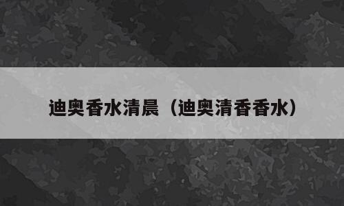 迪奥香水清晨（迪奥清香香水）