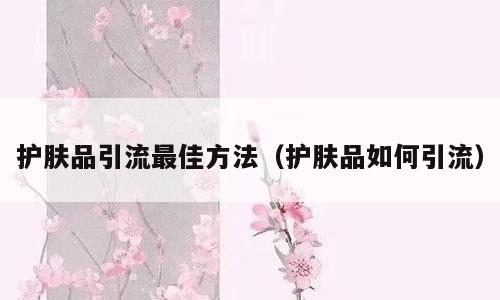 护肤品引流最佳方法（护肤品如何引流）