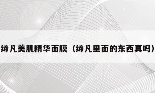 缔凡美肌精华面膜（缔凡里面的东西真吗）