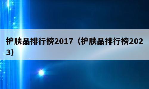 护肤品排行榜2017（护肤品排行榜2023）