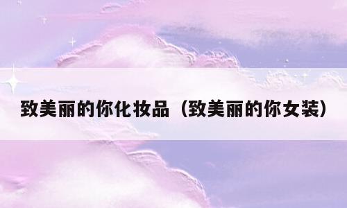 致美丽的你化妆品（致美丽的你女装）