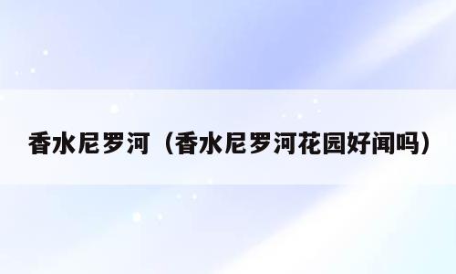 香水尼罗河（香水尼罗河花园好闻吗）