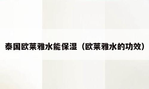 泰国欧莱雅水能保湿（欧莱雅水的功效）