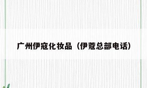 广州伊寇化妆品（伊蔻总部电话）