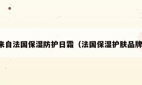 来自法国保湿防护日霜（法国保湿护肤品牌）