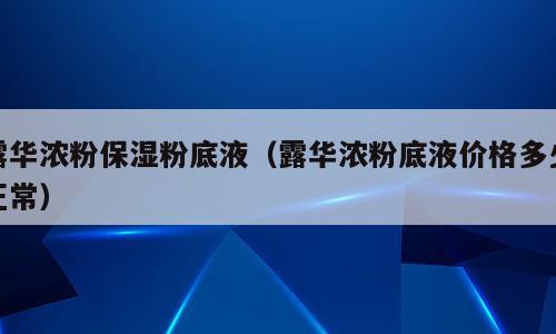 露华浓粉保湿粉底液（露华浓粉底液价格多少正常）