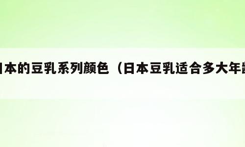 日本的豆乳系列颜色（日本豆乳适合多大年龄）