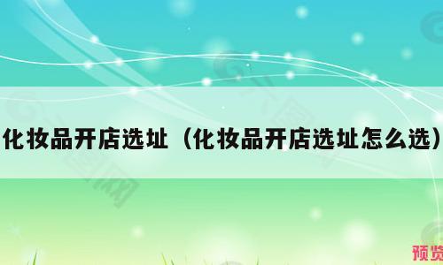 化妆品开店选址（化妆品开店选址怎么选）