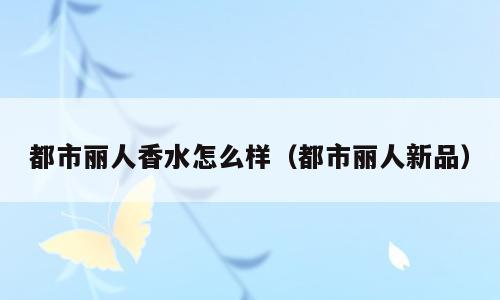都市丽人香水怎么样（都市丽人新品）
