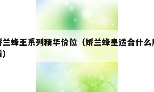 娇兰蜂王系列精华价位（娇兰蜂皇适合什么肤质）