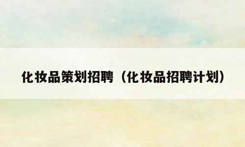 化妆品策划招聘（化妆品招聘计划）