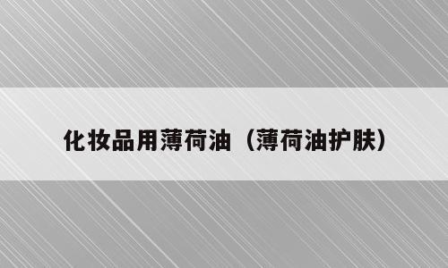 化妆品用薄荷油（薄荷油护肤）