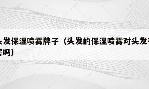 头发保湿喷雾牌子（头发的保湿喷雾对头发有害吗）
