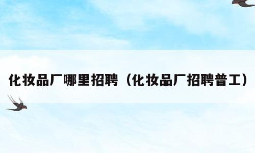 化妆品厂哪里招聘（化妆品厂招聘普工）