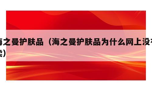 海之曼护肤品（海之曼护肤品为什么网上没有卖）