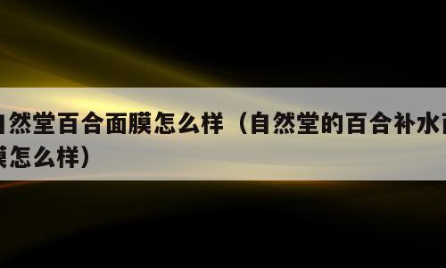 自然堂百合面膜怎么样（自然堂的百合补水面膜怎么样）