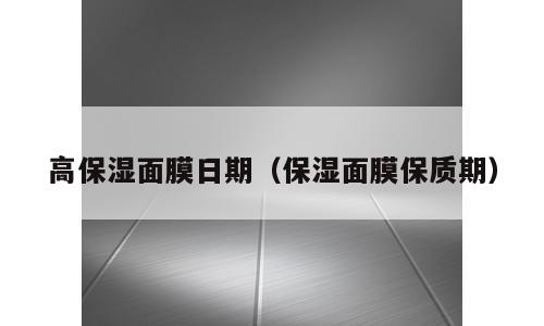 高保湿面膜日期（保湿面膜保质期）