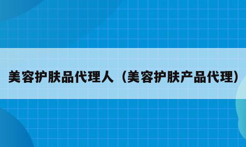 美容护肤品代理人（美容护肤产品代理）