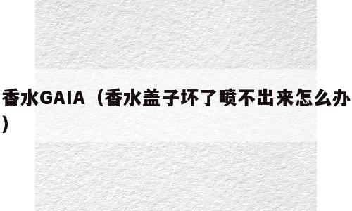 香水GAIA（香水盖子坏了喷不出来怎么办）