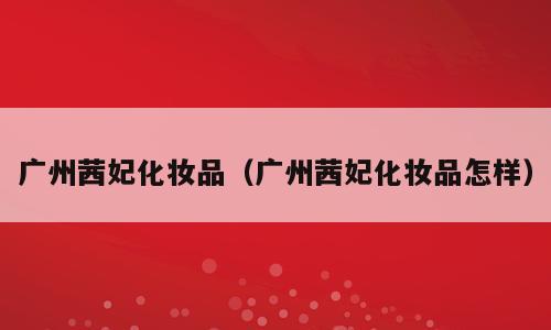 广州茜妃化妆品（广州茜妃化妆品怎样）