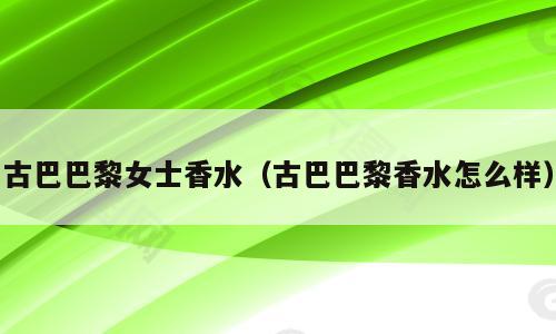 古巴巴黎女士香水（古巴巴黎香水怎么样）