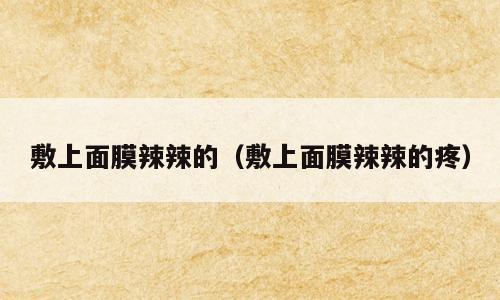 敷上面膜辣辣的（敷上面膜辣辣的疼）