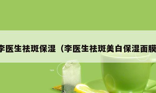 李医生祛斑保湿（李医生祛斑美白保湿面膜）