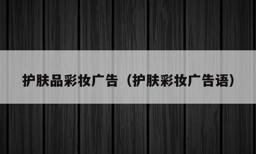 护肤品彩妆广告（护肤彩妆广告语）