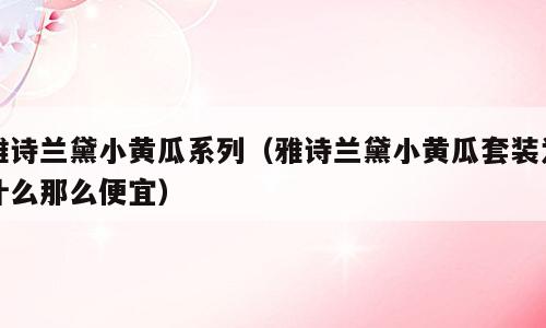 雅诗兰黛小黄瓜系列（雅诗兰黛小黄瓜套装为什么那么便宜）