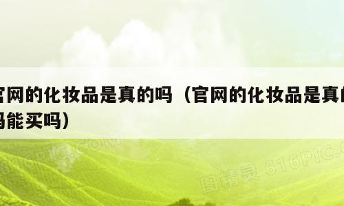 官网的化妆品是真的吗（官网的化妆品是真的吗能买吗）