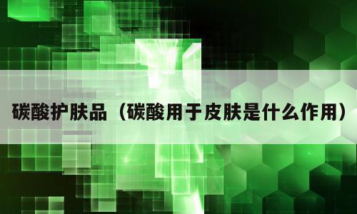 碳酸护肤品（碳酸用于皮肤是什么作用）
