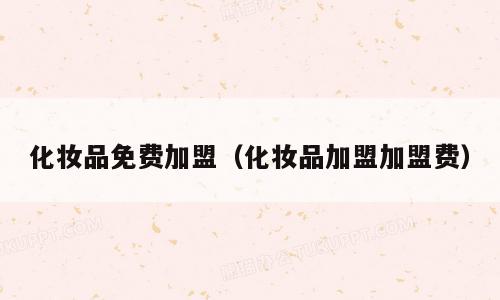 化妆品免费加盟（化妆品加盟加盟费）