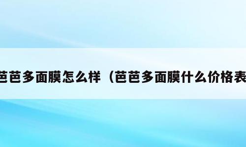 芭芭多面膜怎么样（芭芭多面膜什么价格表）