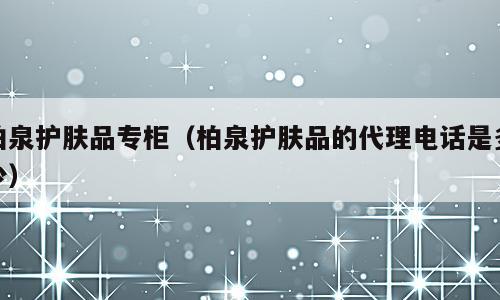 柏泉护肤品专柜（柏泉护肤品的代理电话是多少）