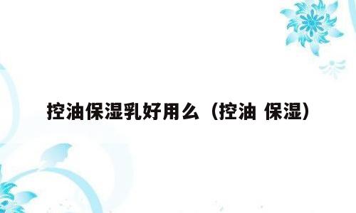 控油保湿乳好用么（控油 保湿）