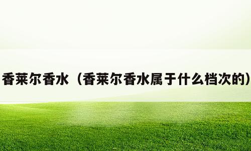 香莱尔香水（香莱尔香水属于什么档次的）