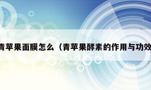 青苹果面膜怎么（青苹果酵素的作用与功效）
