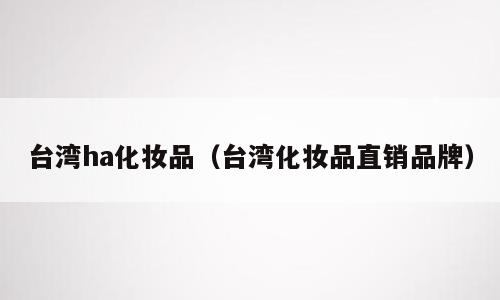 台湾ha化妆品（台湾化妆品直销品牌）