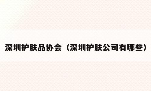深圳护肤品协会（深圳护肤公司有哪些）