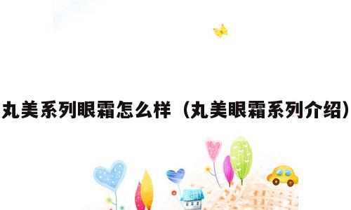 丸美系列眼霜怎么样（丸美眼霜系列介绍）