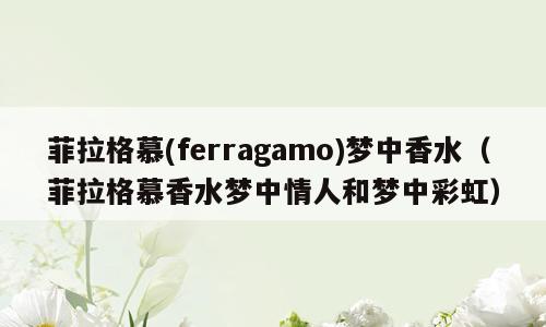 菲拉格慕(ferragamo)梦中香水（菲拉格慕香水梦中情人和梦中彩虹）