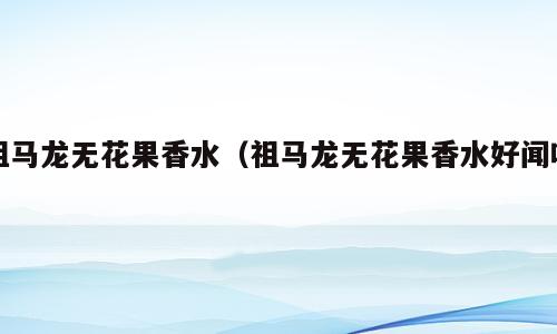 祖马龙无花果香水（祖马龙无花果香水好闻吗）