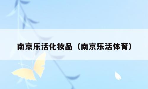 南京乐活化妆品（南京乐活体育）